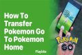 How to transfer pokemon go to pokemon home